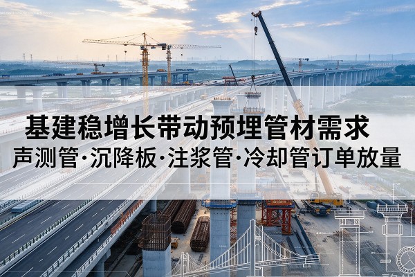 站前基建稳增长带动预埋监测管材需求,声测管、沉降板、注浆管订单持续放量