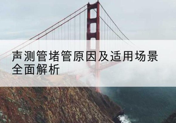 站前声测管堵管的主要原因有哪些？-声测管堵管原因及适用场景全面解析