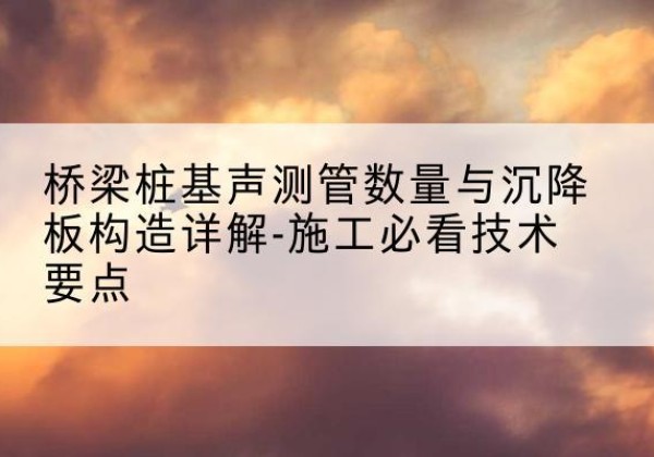 站前桩基需要预埋几根声测管？-桥梁桩基声测管数量与沉降板构造详解-施工必看技术要点